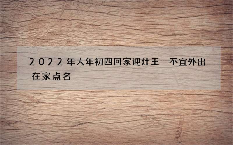 2022年大年初四回家迎灶王 不宜外出在家点名